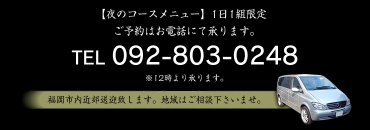 【夜のコースメニュー】1日1組限定　ご予約はお電話にて承ります。TEL 092-803-0248 ※12時より承ります。福岡市内近郊送迎致します。地域はご相談下さいませ。